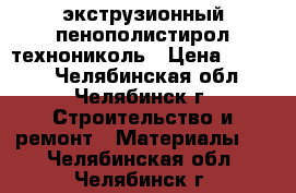  экструзионный пенополистирол технониколь › Цена ­ 2 000 - Челябинская обл., Челябинск г. Строительство и ремонт » Материалы   . Челябинская обл.,Челябинск г.